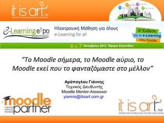 “Το Moodle σήμερα, το Moodle αύριο, το
Moodle εκεί που το φανταζόμαστε στο μέλλον”
                 Αράπογλου Γιάννης
                 Τεχνικός Διευθυντής
               Moodle Mentor-Assessor
                yiannis@itisart.com.gr
 