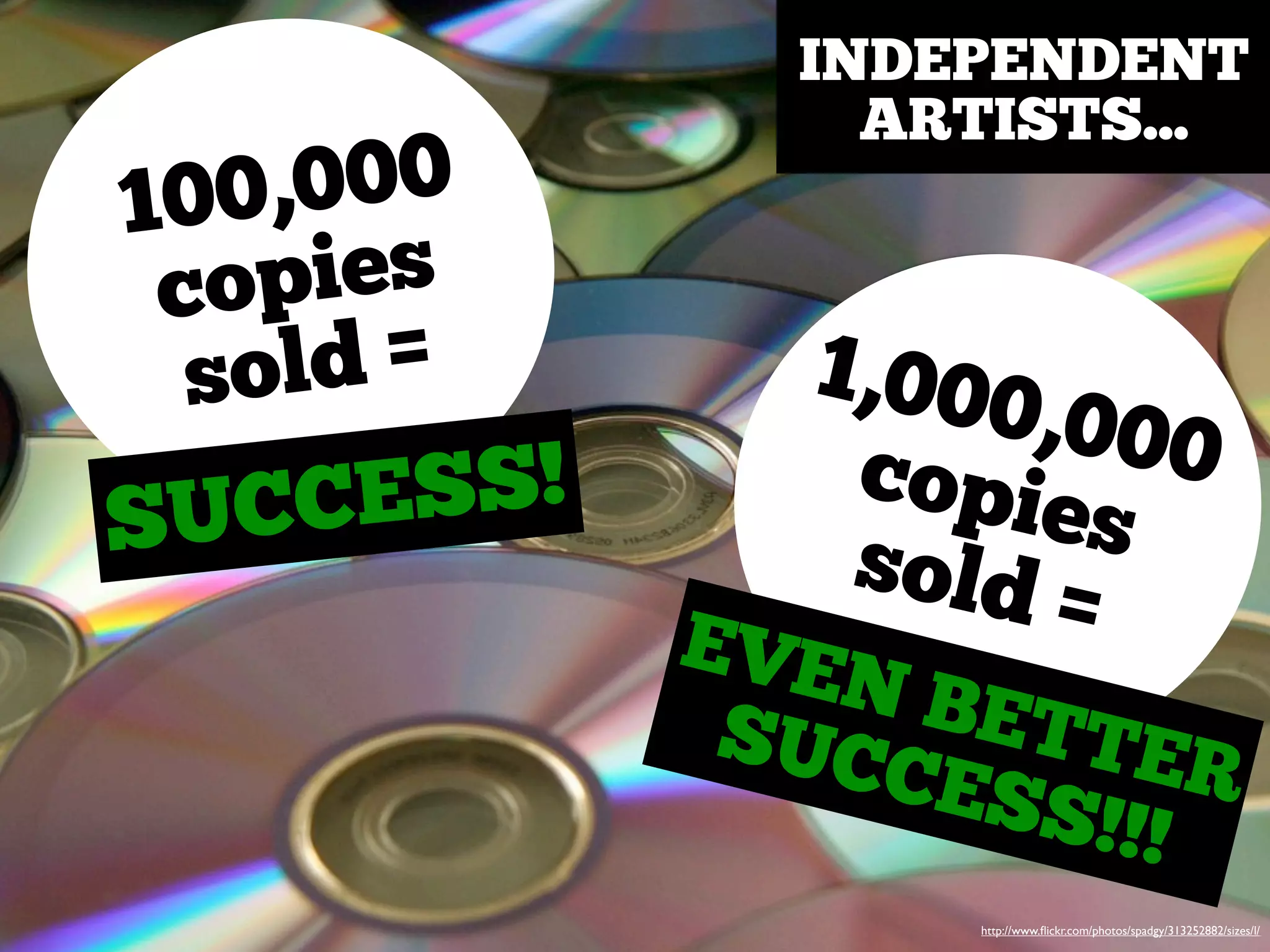 100,000
copies
sold =
SUCCESS!
1,000,000copiessold =EVEN BETTERSUCCESS!!!
INDEPENDENT
ARTISTS...
http://www.ﬂickr.com/photos/spadgy/313252882/sizes/l/
 