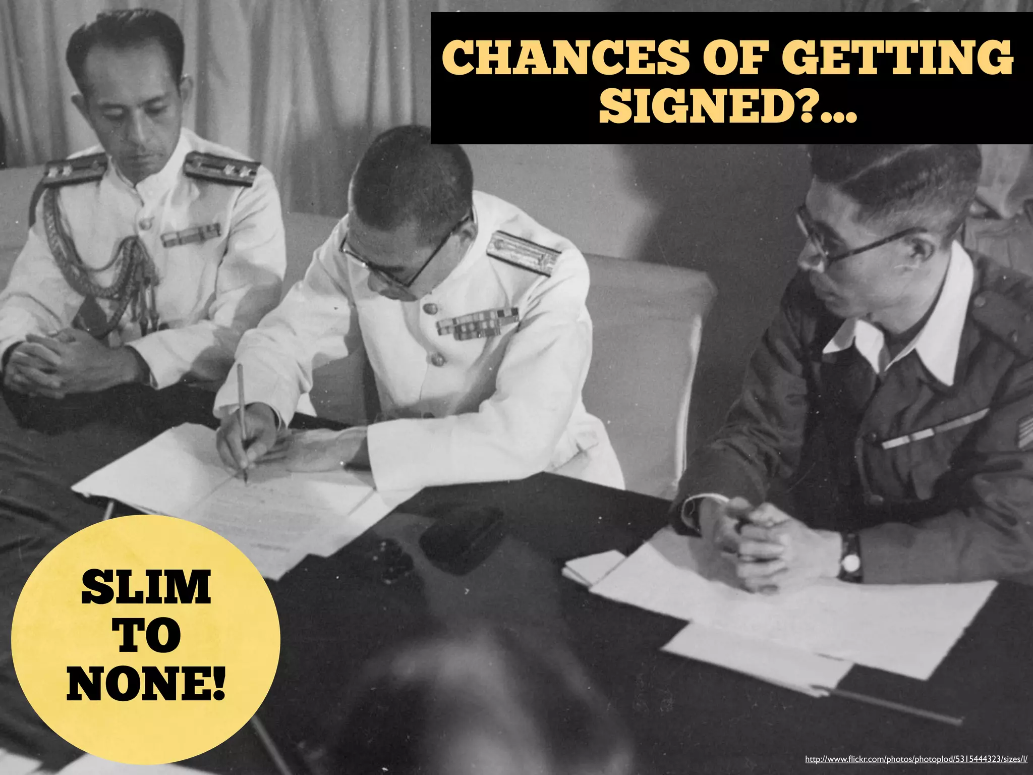 CHANCES OF GETTING
SIGNED?...
SLIM
TO
NONE!
http://www.ﬂickr.com/photos/photoplod/5315444323/sizes/l/
 