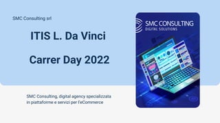 ITIS L. Da Vinci
Carrer Day 2022
SMC Consulting srl
SMC Consulting, digital agency specializzata
in piattaforme e servizi per l’eCommerce
 