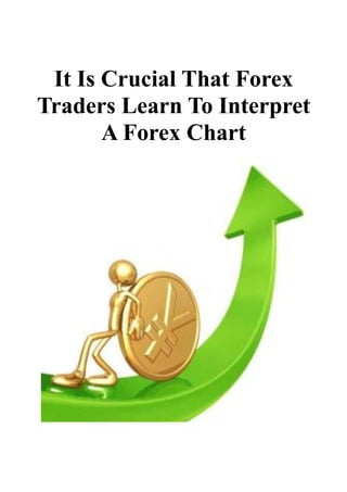 It Is Crucial That Forex
Traders Learn To Interpret
       A Forex Chart
 