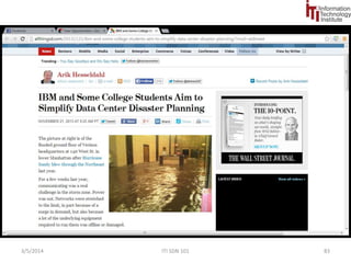 Checklist of Key SDN Controller Functionality 
OpenFlow Support 
IT organizations need to understand the OpenFlow functionality that the controller currently 
supports, including support for optional features and extensions to the protocol. IT organizations 
also need to understand the vendor’s roadmap to implement new versions of OpenFlow. 
Network Virtualization 
It must be possible to dynamically create policy-based virtual networks to meet a range of 
requirements. These virtual networks must abstract and pool network resources in a manner 
similar to how server virtualization abstracts and pools compute resources. 
Network Functionality 
This includes the ability to discover multiple paths from origin to destination and to split the 
traffic across multiple links. It also includes the ability to utilize a rich set of constructs that 
enable the creation of L2 and L3 networks within a tenant-specific virtual network. 
Scalability 
An SDN controller should be able to support a minimum of 100 switches. It must also be able to 
mitigate the impact of network broadcast overhead and the proliferation of flow table entries. 
Performance 
An SDN controller must be able to pre-populate the flow tables to the degree possible and it 
must have processing and I/O capabilities that ensure that the controller is not a bottleneck in 
the creation of flow entries. 
9/1/2014 SDN 101 83 
 