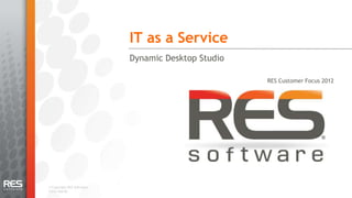 IT as a Service
                            Dynamic Desktop Studio

                                                     RES Customer Focus 2012




© Copyright RES Software.
v2012-Mar30.
 