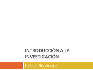 INTRODUCCIÓN A LA
INVESTIGACIÓN
Profesor: Aldo Corvetto
 