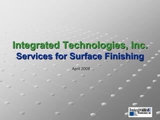Integrated Technologies, Inc.
Services for Surface Finishing
             April 2008
 