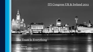 The Team is Everything Chris Barrow The Dental Business Club ITI Congress UK & Ireland 2011 