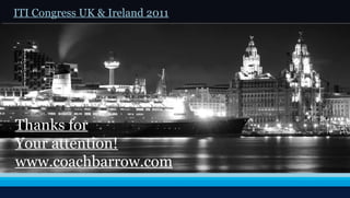 www.iti.org Thanks for Your attention! www.coachbarrow.com ITI Congress UK & Ireland 2011 