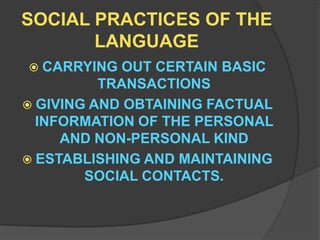 SOCIAL PRACTICES OF THE LANGUAGECARRYING OUT CERTAIN BASIC TRANSACTIONSGIVING AND OBTAINING FACTUAL INFORMATION OF THE PERSONAL AND NON-PERSONAL KINDESTABLISHING AND MAINTAINING SOCIAL CONTACTS.