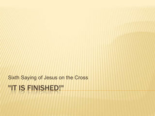 "IT IS FINISHED!"
Sixth Saying of Jesus on the Cross
 