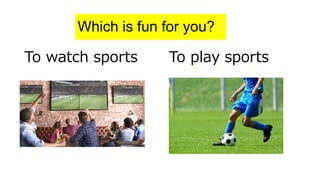 To watch sports To play sports
Which is fun for you?
 