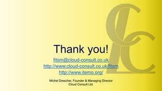 Michel Drescher, Founder & Managing Director
Cloud Consult Ltd.
Michel Drescher, Founder & Managing Director
Cloud Consult Ltd.
Thank you!
fitsm@cloud-consult.co.uk
http://www.cloud-consult.co.uk/fitsm
http://www.itemo.org/
 