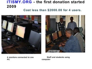 4 monitors connected to one
PC
ITISMY.ORG - the first donation started
2009
Cost less than $2000.00 for 4 users.
Staff and students using
computer
 