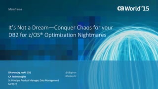 It’s Not a Dream—Conquer Chaos for your
DB2 for z/OS® Optimization Nightmares
Mainframe
Dhananjay Joshi (DJ)
CA Technologies
Sr. Principal Product Manager, Data Management
MFT12T
@zBigIron
#CAWorld
 
