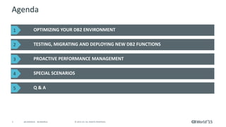3 © 2015 CA. ALL RIGHTS RESERVED.@CAWORLD #CAWORLD
Agenda
OPTIMIZING YOUR DB2 ENVIRONMENT
TESTING, MIGRATING AND DEPLOYING NEW DB2 FUNCTIONS
PROACTIVE PERFORMANCE MANAGEMENT
SPECIAL SCENARIOS
Q & A
1
2
3
4
5
 