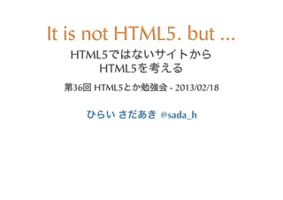 It	
 is	
 not	
 HTML5.	
 but	
 ...
    HTML5
        HTML5
    36 	
 HTML5      	
 -	
 2013/02/18


             	
    	
  @sada_h
 