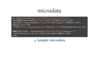 microdata
<div itemscope itemtype="http://data-vocabulary.org/Person">
 ˽ǰ<span itemprop="name">Ҥ餤 </span>Ǥ
 ߤʤ顸<span itemprop="nickname"></span>ȺФƤޤ
 ˽Υ۩`ک`ϡ
 <a href="http://sadah.github.com" itemprop="url">sadah.github.com</a> Ǥ

 `}סǤꡢ<span itemprop="title">󥸥˥</span>Ȥ
 <span itemprop="affiliation"></span>ڤƤޤ
</div>

                         Sample:	
 microdata
 