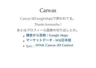 Canvas
Canvas	
  GoogleMaps
          Thanks	
 komasshu	
 !


                      	
 /	
 Google	
 Maps
                               	
 -	
 WSJ
   Spec	
 :	
  HTML	
 Canvas	
 2D	
 Context
 