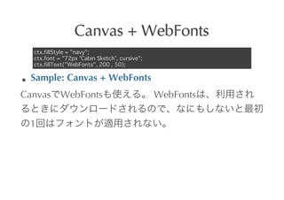 Canvas	
 +	
 WebFonts
  ctx.fillStyle = "navy";
  ctx.font = "72px 'Cabin Sketch', cursive";
  ctx.fillText("WebFonts", 200 , 50);

 Sample:	
 Canvas	
 +	
 WebFonts
Canvas WebFonts                                	
 WebFonts


 1
 