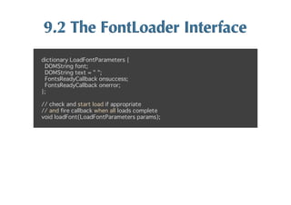 9.2	
 The	
 FontLoader	
 Interface
dictionary LoadFontParameters {
 DOMString font;
 DOMString text = " ";
 FontsReadyCallback onsuccess;
 FontsReadyCallback onerror;
};

// check and start load if appropriate
// and fire callback when all loads complete
void loadFont(LoadFontParameters params);
 