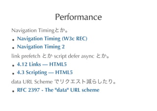 Performance
Navigation	
 Timing
   Navigation	
 Timing	
 (W3c	
 REC)
   Navigation	
 Timing	
 2
link	
 prefetch	
    	
 script	
 defer	
 async	
 
   4.12	
 Links	
 	
 HTML5
   4.3	
 Scripting	
 	
 HTML5
data	
 URL	
 Scheme	
 
   RFC	
 2397	
 -	
 The	
 "data"	
 URL	
 scheme
 