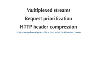 Multiplexed	
 streams
            Request	
 prioritization
    HTTP	
 header	
 compression
SPDY:	
 An	
 experimental	
 protocol	
 for	
 a	
 faster	
 web	
 -	
 The	
 Chromium	
 Projects
 