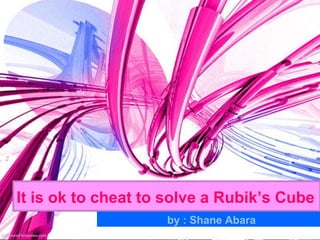 It is ok to cheat to solve a Rubik’s Cube
                    by : Shane Abara
 