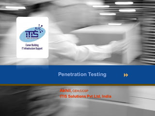 Penetration Testing 
Akhil, CEH,CCSP 
ITIS Solutions Pvt Ltd, India 
 