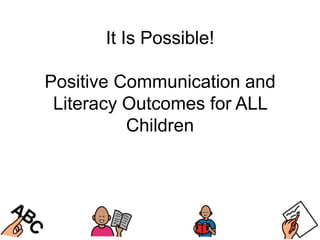 It Is Possible!

Positive Communication and
 Literacy Outcomes for ALL
          Children
 