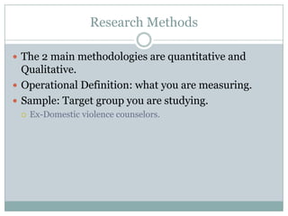 Research Methods

 The 2 main methodologies are quantitative and
  Qualitative.
 Operational Definition: what you are measuring.
 Sample: Target group you are studying.
     Ex-Domestic violence counselors.
 
 