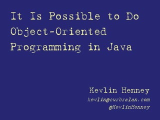 It Is Possible to Do
Object-Oriented
Programming in Java
Kevlin Henney
kevlin@curbralan.com
@KevlinHenney
 