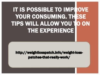 IT IS POSSIBLE TO IMPROVE
YOUR CONSUMING. THESE
TIPS WILL ALLOW YOU TO ON
THE EXPERIENCE
http://weightlosspatch.info/weight-loss-
patches-that-really-work/
 