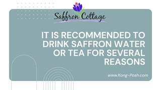 IT IS RECOMMENDED TO
DRINK SAFFRON WATER
OR TEA FOR SEVERAL
REASONS
www.Kong-Posh.com
 