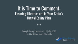 It is Time to Comment:
Ensuring Libraries are in Your State’s
Digital Equity Plan
EveryLibrary Institute | 12 July 2023
Liz Gabbitas, John Chrastka
 