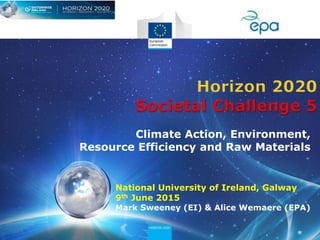 National University of Ireland, Galway
9th June 2015
Mark Sweeney (EI) & Alice Wemaere (EPA)
Climate Action, Environment,
Resource Efficiency and Raw Materials
 