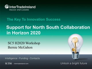 Support for North South Collaboration
in Horizon 2020
The Key To Innovation Success
SC5 H2020 Workshop
Bernie McGahon
 