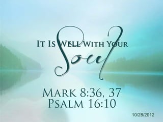 Soul
It Is Well With Your




 Mark 8:36, 37
 Psalm 16:10
                       10/28/2012
 