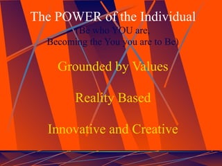 The POWER of the Individual
       (Be who YOU are,
  Becoming the You you are to Be)

    Grounded by Values

        Reality Based

  Innovative and Creative
 