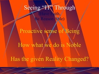 Seeing “IT” Through
           (Have Faith,
         Be Reason Able)

   Proactive sense of Being

  How what we do is Noble

Has the given Reality Changed?
 