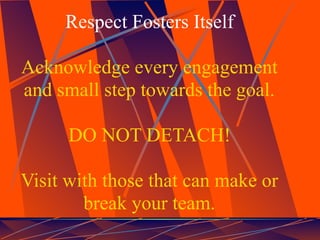 Respect Fosters Itself

Acknowledge every engagement
and small step towards the goal.

      DO NOT DETACH!

Visit with those that can make or
        break your team.
 