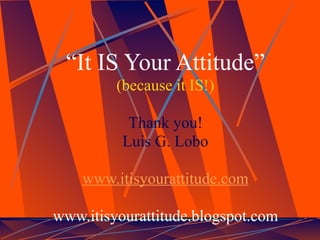 “It IS Your Attitude”
         (because it IS!)

           Thank you!
          Luis G. Lobo

    www.itisyourattitude.com

www.itisyourattitude.blogspot.com
 
