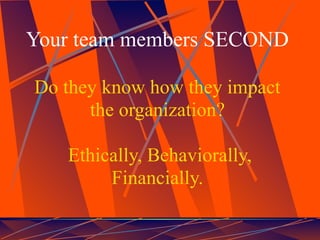 Your team members SECOND

Do they know how they impact
      the organization?

   Ethically, Behaviorally,
        Financially.
 
