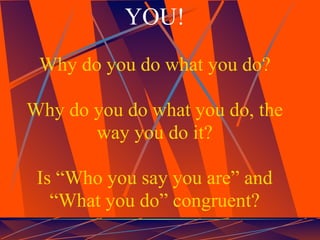 YOU!
 Why do you do what you do?

Why do you do what you do, the
       way you do it?

 Is “Who you say you are” and
   “What you do” congruent?
 