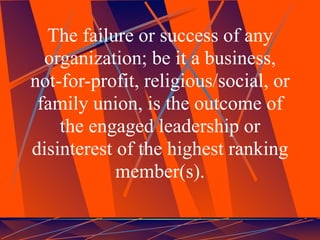 The failure or success of any
  organization; be it a business,
not-for-profit, religious/social, or
 family union, is the outcome of
    the engaged leadership or
disinterest of the highest ranking
            member(s).
 