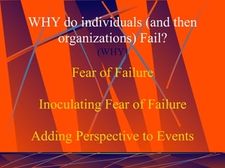WHY do individuals (and then
   organizations) Fail?
           (WHY)

       Fear of Failure

 Inoculating Fear of Failure

Adding Perspective to Events
 