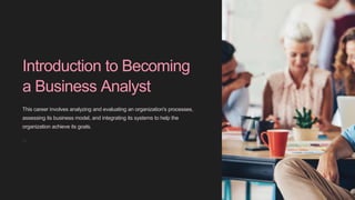 Introduction to Becoming
a Business Analyst
This career involves analyzing and evaluating an organization's processes,
assessing its business model, and integrating its systems to help the
organization achieve its goals.
Ra
 