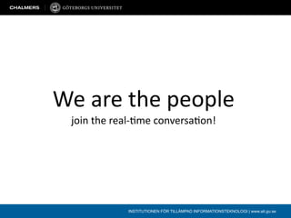 We are the people
 join the real‐/me conversa/on!




            INSTITUTIONEN FÖR TILLÄMPAD INFORMATIONSTEKNOLOGI | www.ait.gu.se
 