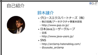 自己紹介
鈴木雄介
• グロースエクスパートナーズ（株）
» 執行役員/アーキテクチャ事業本部長
» http://www.gxp.co.jp/
• 日本Javaユーザーグループ
» 会長
» http://www.java-users.jp/
• SNS
» http://arclamp.hatenablog.com/
» @yusuke_arclamp
1
 