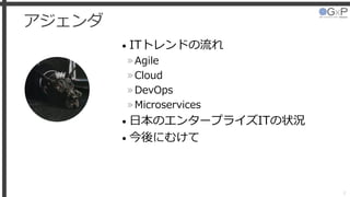 アジェンダ
• ITトレンドの流れ
»Agile
»Cloud
»DevOps
»Microservices
• 日本のエンタープライズITの状況
• 今後にむけて
2
 