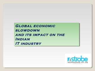 Global economic
slowdown
and its impact on the
Indian
IT industry
Global economic
slowdown
and its impact on the
Indian
IT industry
 