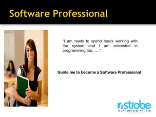 “I am ready to spend hours working with
the system and I am interested in
programming too……”
Guide me to become a Software Professional
 